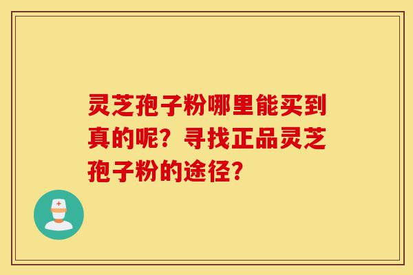 灵芝孢子粉哪里能买到真的呢?寻找正品灵芝孢子粉的途径?-第1张图片-灵芝之家 灵芝孢子粉哪里能买到真的呢?寻找正品灵芝孢子粉的途径?-第1张图片-灵芝之家