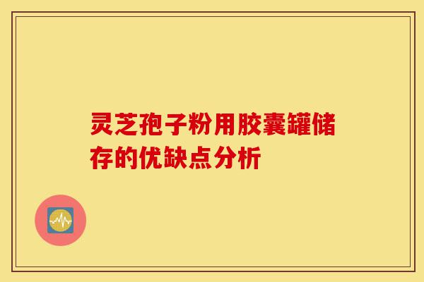 灵芝孢子粉用胶囊罐储存的优缺点分析-第1张图片-灵芝之家 灵芝孢子粉用胶囊罐储存的优缺点分析-第1张图片-灵芝之家