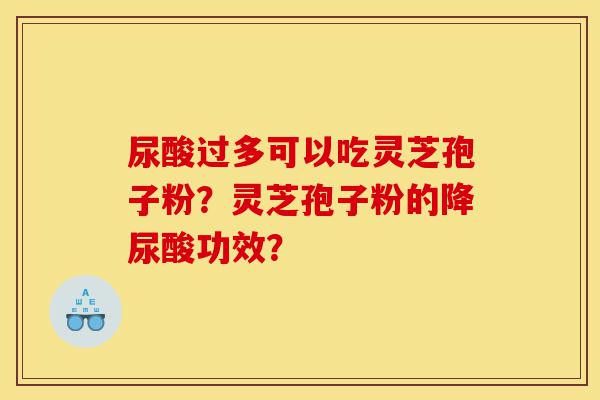 尿酸过多可以吃灵芝孢子粉?灵芝孢子粉的降尿酸功效?-第1张图片-灵芝之家 尿酸过多可以吃灵芝孢子粉?灵芝孢子粉的降尿酸功效?-第1张图片-灵芝之家