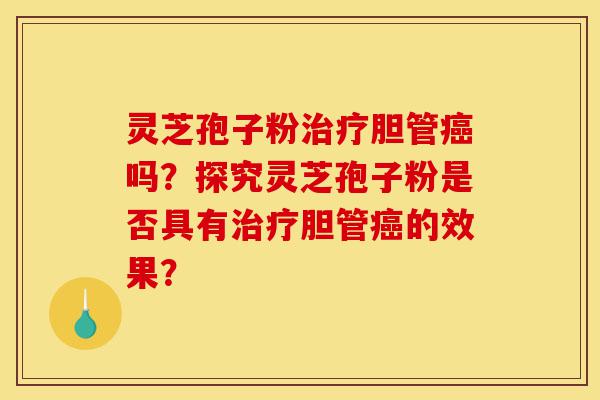 灵芝孢子粉治疗胆管癌吗？探究灵芝孢子粉是否具有治疗胆管癌的效果？-第1张图片-灵芝之家