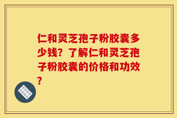 仁和灵芝孢子粉胶囊多少钱?了解仁和灵芝孢子粉胶囊的价格和功效?-第1张图片-灵芝之家 仁和灵芝孢子粉胶囊多少钱?了解仁和灵芝孢子粉胶囊的价格和功效?-第1张图片-灵芝之家