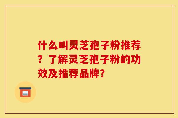 什么叫灵芝孢子粉推荐?了解灵芝孢子粉的功效及推荐品牌?-第1张图片-灵芝之家 什么叫灵芝孢子粉推荐?了解灵芝孢子粉的功效及推荐品牌?-第1张图片-灵芝之家