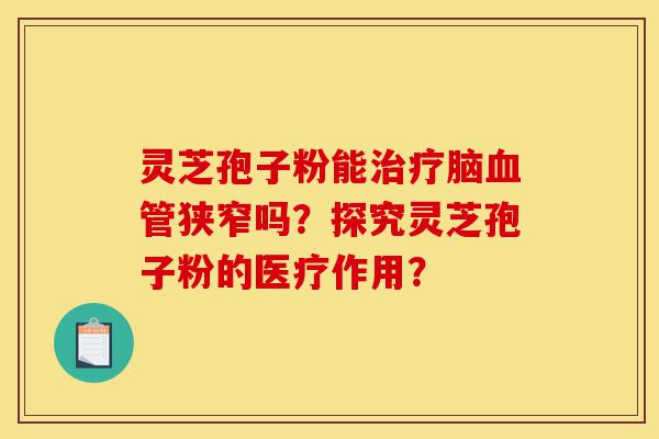 灵芝孢子粉能治疗脑血管狭窄吗?探究灵芝孢子粉的医疗作用?-第1张图片-灵芝之家 灵芝孢子粉能治疗脑血管狭窄吗?探究灵芝孢子粉的医疗作用?-第1张图片-灵芝之家