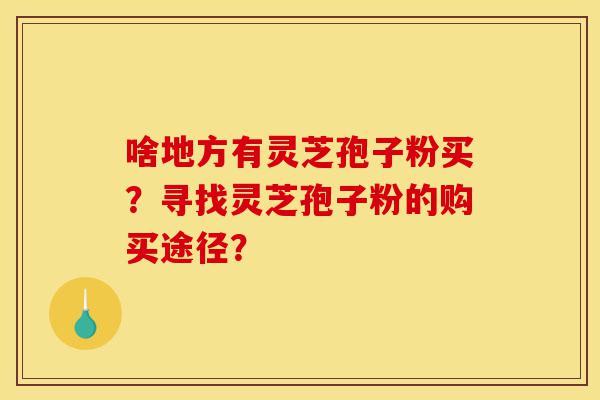 啥地方有灵芝孢子粉买?寻找灵芝孢子粉的购买途径?-第1张图片-灵芝之家 啥地方有灵芝孢子粉买?寻找灵芝孢子粉的购买途径?-第1张图片-灵芝之家