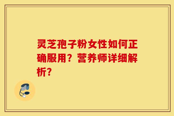 灵芝孢子粉女性如何正确服用?营养师详细解析?-第1张图片-灵芝之家 灵芝孢子粉女性如何正确服用?营养师详细解析?-第1张图片-灵芝之家
