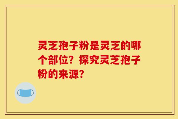 灵芝孢子粉是灵芝的哪个部位?探究灵芝孢子粉的来源?-第1张图片-灵芝之家 灵芝孢子粉是灵芝的哪个部位?探究灵芝孢子粉的来源?-第1张图片-灵芝之家