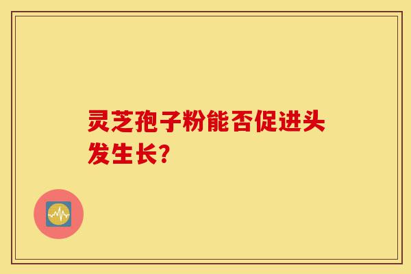 灵芝孢子粉能否促进头发生长?-第1张图片-灵芝之家 灵芝孢子粉能否促进头发生长?-第1张图片-灵芝之家