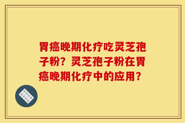 胃癌晚期化疗吃灵芝孢子粉?灵芝孢子粉在胃癌晚期化疗中的应用?-第1张图片-灵芝之家 胃癌晚期化疗吃灵芝孢子粉?灵芝孢子粉在胃癌晚期化疗中的应用?-第1张图片-灵芝之家