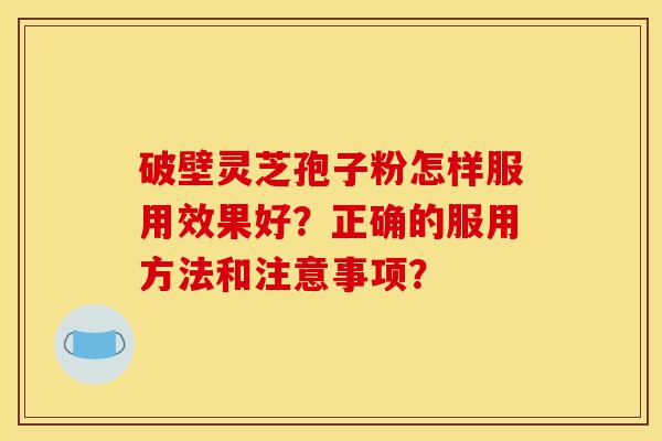破壁灵芝孢子粉怎样服用效果好?正确的服用方法和注意事项?-第1张图片-灵芝之家 破壁灵芝孢子粉怎样服用效果好?正确的服用方法和注意事项?-第1张图片-灵芝之家