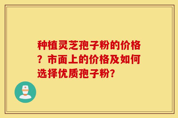 种植灵芝孢子粉的价格？市面上的价格及如何选择优质孢子粉？-第1张图片-灵芝之家