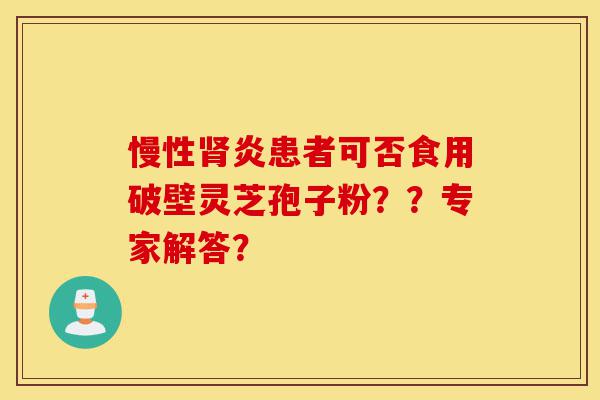 慢性肾炎患者可否食用破壁灵芝孢子粉??专家解答?-第1张图片-灵芝之家 慢性肾炎患者可否食用破壁灵芝孢子粉??专家解答?-第1张图片-灵芝之家