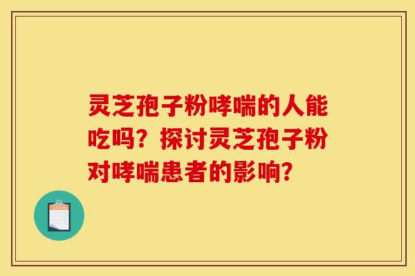 灵芝孢子粉哮喘的人能吃吗?探讨灵芝孢子粉对哮喘患者的影响?-第1张图片-灵芝之家 灵芝孢子粉哮喘的人能吃吗?探讨灵芝孢子粉对哮喘患者的影响?-第1张图片-灵芝之家