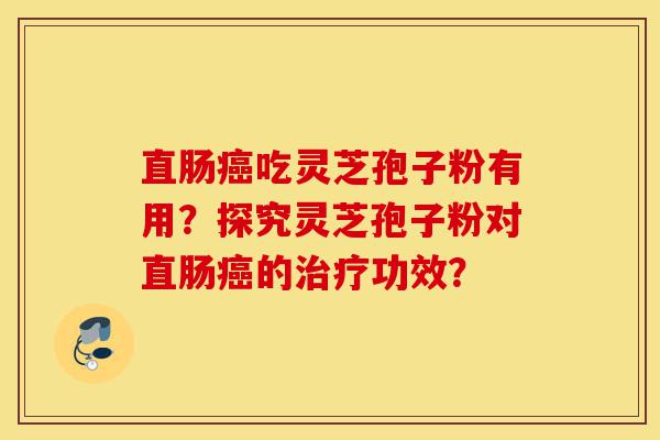 直肠癌吃灵芝孢子粉有用?探究灵芝孢子粉对直肠癌的治疗功效?-第1张图片-灵芝之家 直肠癌吃灵芝孢子粉有用?探究灵芝孢子粉对直肠癌的治疗功效?-第1张图片-灵芝之家