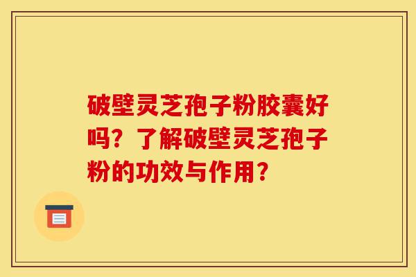 破壁灵芝孢子粉胶囊好吗?了解破壁灵芝孢子粉的功效与作用?-第1张图片-灵芝之家 破壁灵芝孢子粉胶囊好吗?了解破壁灵芝孢子粉的功效与作用?-第1张图片-灵芝之家