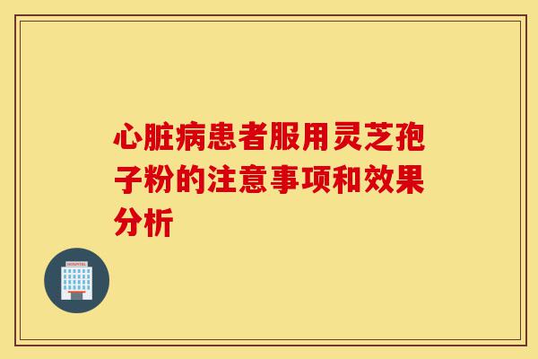 心脏病患者服用灵芝孢子粉的注意事项和效果分析-第1张图片-灵芝之家 心脏病患者服用灵芝孢子粉的注意事项和效果分析-第1张图片-灵芝之家