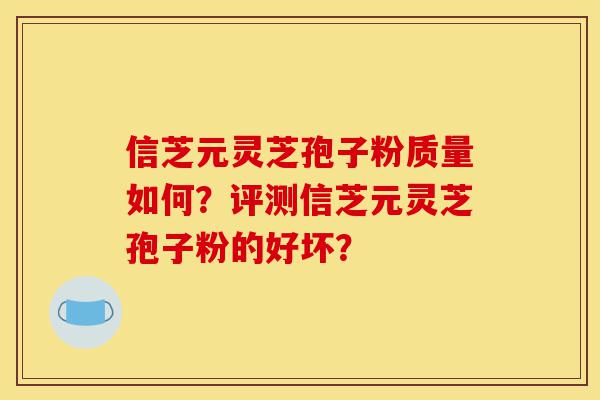 信芝元灵芝孢子粉质量如何?评测信芝元灵芝孢子粉的好坏?-第1张图片-灵芝之家 信芝元灵芝孢子粉质量如何?评测信芝元灵芝孢子粉的好坏?-第1张图片-灵芝之家