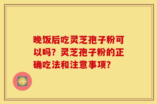 晚饭后吃灵芝孢子粉可以吗?灵芝孢子粉的正确吃法和注意事项?-第1张图片-灵芝之家 晚饭后吃灵芝孢子粉可以吗?灵芝孢子粉的正确吃法和注意事项?-第1张图片-灵芝之家