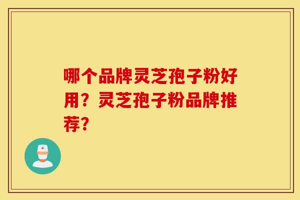 哪个品牌灵芝孢子粉好用?灵芝孢子粉品牌推荐?-第1张图片-灵芝之家 哪个品牌灵芝孢子粉好用?灵芝孢子粉品牌推荐?-第1张图片-灵芝之家