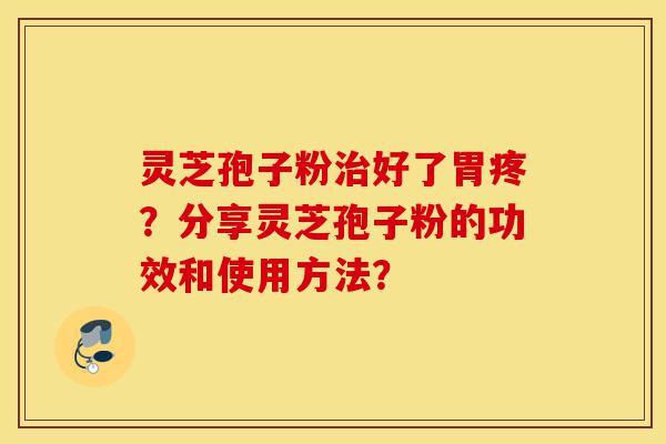 灵芝孢子粉治好了胃疼?分享灵芝孢子粉的功效和使用方法?-第1张图片-灵芝之家 灵芝孢子粉治好了胃疼?分享灵芝孢子粉的功效和使用方法?-第1张图片-灵芝之家
