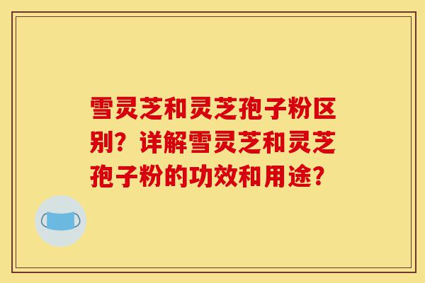 雪灵芝和灵芝孢子粉区别?详解雪灵芝和灵芝孢子粉的功效和用途?-第1张图片-灵芝之家 雪灵芝和灵芝孢子粉区别?详解雪灵芝和灵芝孢子粉的功效和用途?-第1张图片-灵芝之家