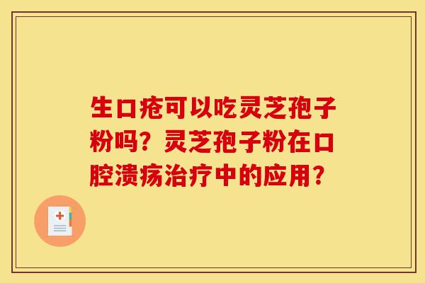 生口疮可以吃灵芝孢子粉吗?灵芝孢子粉在口腔溃疡治疗中的应用?-第1张图片-灵芝之家 生口疮可以吃灵芝孢子粉吗?灵芝孢子粉在口腔溃疡治疗中的应用?-第1张图片-灵芝之家