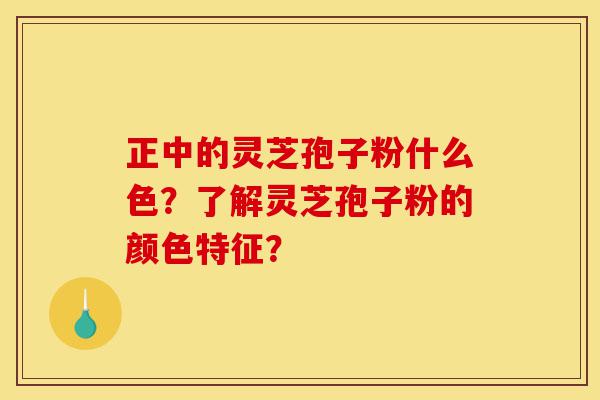 正中的灵芝孢子粉什么色？了解灵芝孢子粉的颜色特征？-第1张图片-灵芝之家