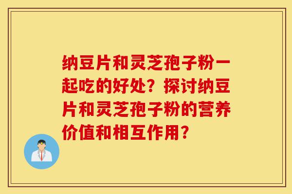 纳豆片和灵芝孢子粉一起吃的好处?探讨纳豆片和灵芝孢子粉的营养价值和相互作用?-第1张图片-灵芝之家 纳豆片和灵芝孢子粉一起吃的好处?探讨纳豆片和灵芝孢子粉的营养价值和相互作用?-第1张图片-灵芝之家