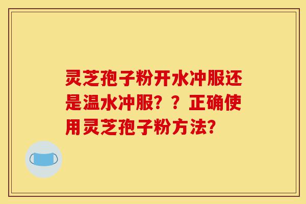 灵芝孢子粉开水冲服还是温水冲服??正确使用灵芝孢子粉方法?-第1张图片-灵芝之家 灵芝孢子粉开水冲服还是温水冲服??正确使用灵芝孢子粉方法?-第1张图片-灵芝之家