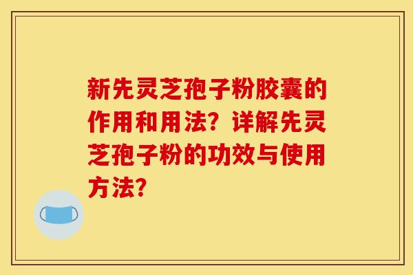新先灵芝孢子粉胶囊的作用和用法?详解先灵芝孢子粉的功效与使用方法?-第1张图片-灵芝之家 新先灵芝孢子粉胶囊的作用和用法?详解先灵芝孢子粉的功效与使用方法?-第1张图片-灵芝之家