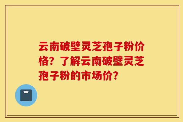 云南破壁灵芝孢子粉价格?了解云南破壁灵芝孢子粉的市场价?-第1张图片-灵芝之家 云南破壁灵芝孢子粉价格?了解云南破壁灵芝孢子粉的市场价?-第1张图片-灵芝之家
