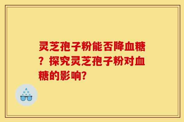 灵芝孢子粉能否降血糖?探究灵芝孢子粉对血糖的影响?-第1张图片-灵芝之家 灵芝孢子粉能否降血糖?探究灵芝孢子粉对血糖的影响?-第1张图片-灵芝之家