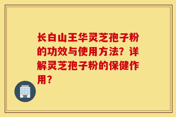 长白山王华灵芝孢子粉的功效与使用方法?详解灵芝孢子粉的保健作用?-第1张图片-灵芝之家 长白山王华灵芝孢子粉的功效与使用方法?详解灵芝孢子粉的保健作用?-第1张图片-灵芝之家