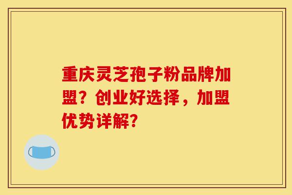 重庆灵芝孢子粉品牌加盟？创业好选择，加盟优势详解？-第1张图片-灵芝之家