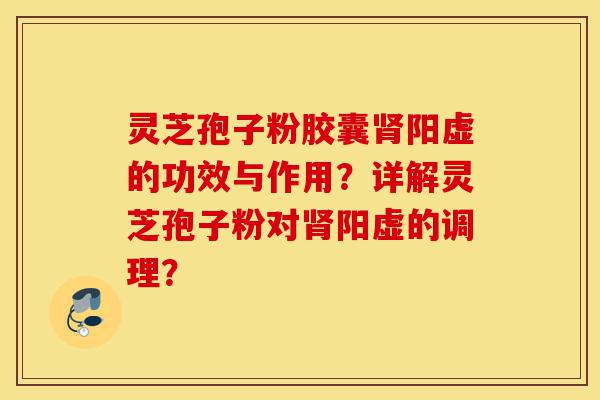 灵芝孢子粉胶囊肾阳虚的功效与作用?详解灵芝孢子粉对肾阳虚的调理?-第1张图片-灵芝之家 灵芝孢子粉胶囊肾阳虚的功效与作用?详解灵芝孢子粉对肾阳虚的调理?-第1张图片-灵芝之家