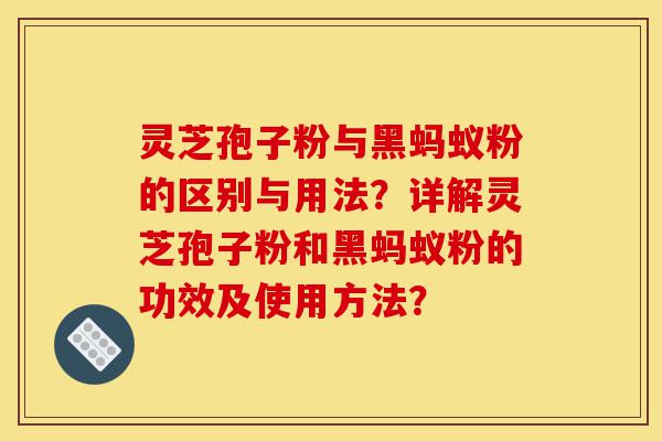 灵芝孢子粉与黑蚂蚁粉的区别与用法?详解灵芝孢子粉和黑蚂蚁粉的功效及使用方法?-第1张图片-灵芝之家 灵芝孢子粉与黑蚂蚁粉的区别与用法?详解灵芝孢子粉和黑蚂蚁粉的功效及使用方法?-第1张图片-灵芝之家