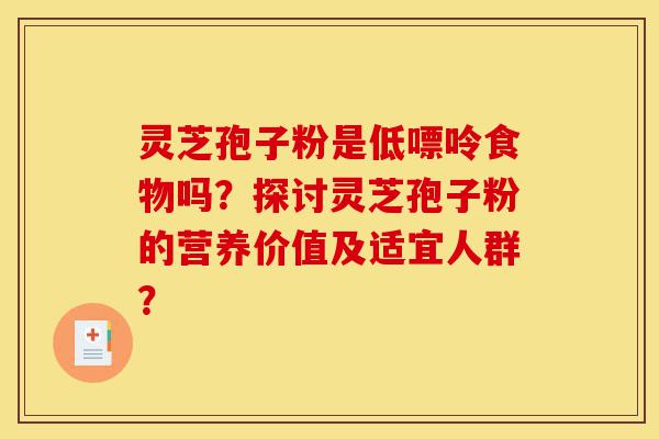 灵芝孢子粉是低嘌呤食物吗？探讨灵芝孢子粉的营养价值及适宜人群？-第1张图片-灵芝之家