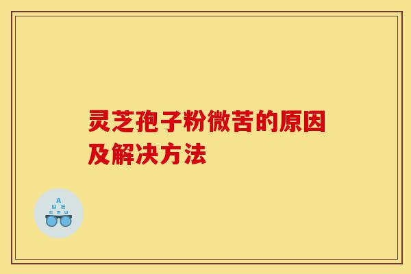灵芝孢子粉微苦的原因及解决方法-第1张图片-灵芝之家 灵芝孢子粉微苦的原因及解决方法-第1张图片-灵芝之家