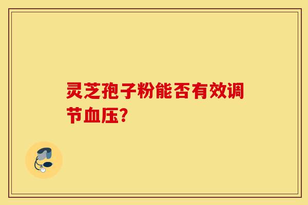 灵芝孢子粉能否有效调节血压?-第1张图片-灵芝之家 灵芝孢子粉能否有效调节血压?-第1张图片-灵芝之家