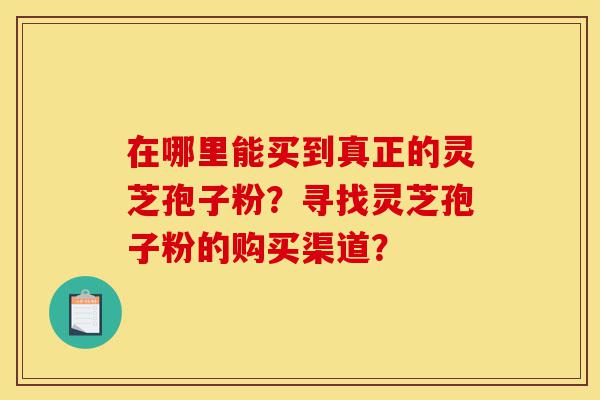 在哪里能买到真正的灵芝孢子粉？寻找灵芝孢子粉的购买渠道？-第1张图片-灵芝之家