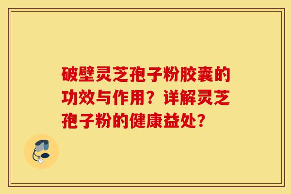 破壁灵芝孢子粉胶囊的功效与作用？详解灵芝孢子粉的健康益处？-第1张图片-灵芝之家