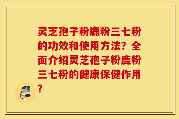 灵芝孢子粉鹿粉三七粉的功效和使用方法?全面介绍灵芝孢子粉鹿粉三七粉的健康保健作用?-第1张图片-灵芝之家 灵芝孢子粉鹿粉三七粉的功效和使用方法?全面介绍灵芝孢子粉鹿粉三七粉的健康保健作用?-第1张图片-灵芝之家