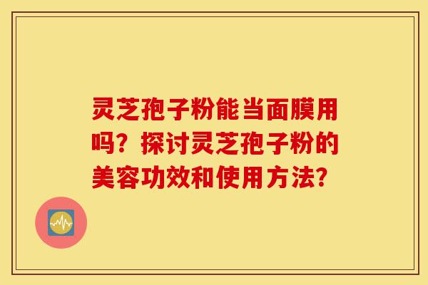 灵芝孢子粉能当面膜用吗?探讨灵芝孢子粉的美容功效和使用方法?-第1张图片-灵芝之家 灵芝孢子粉能当面膜用吗?探讨灵芝孢子粉的美容功效和使用方法?-第1张图片-灵芝之家