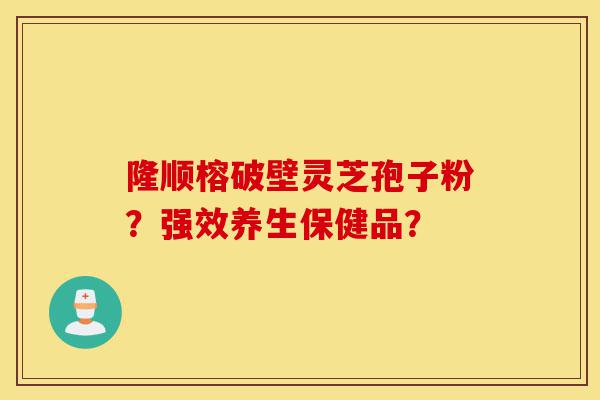 隆顺榕破壁灵芝孢子粉?强效养生保健品?-第1张图片-灵芝之家 隆顺榕破壁灵芝孢子粉?强效养生保健品?-第1张图片-灵芝之家