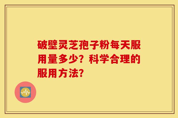 破壁灵芝孢子粉每天服用量多少？科学合理的服用方法？-第1张图片-灵芝之家