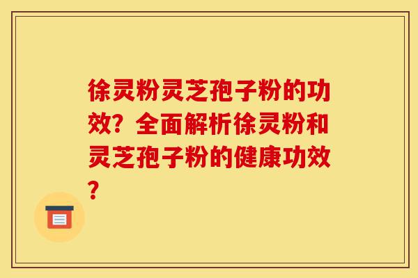 徐灵粉灵芝孢子粉的功效？全面解析徐灵粉和灵芝孢子粉的健康功效？-第1张图片-灵芝之家