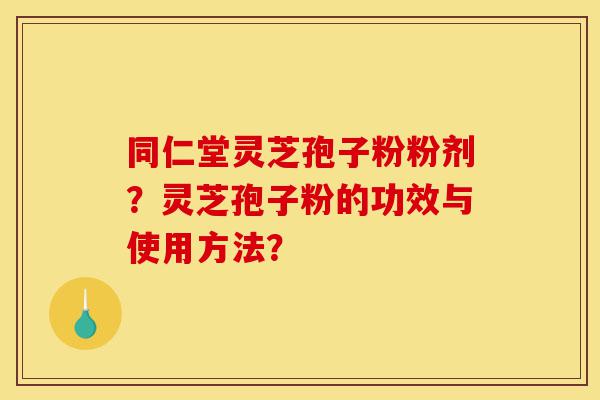 同仁堂灵芝孢子粉粉剂?灵芝孢子粉的功效与使用方法?-第1张图片-灵芝之家 同仁堂灵芝孢子粉粉剂?灵芝孢子粉的功效与使用方法?-第1张图片-灵芝之家