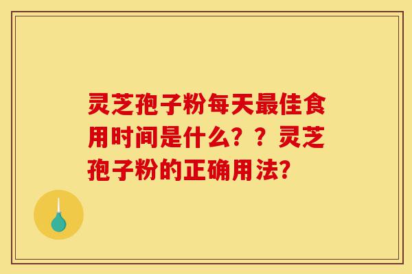 灵芝孢子粉每天最佳食用时间是什么？？灵芝孢子粉的正确用法？-第1张图片-灵芝之家