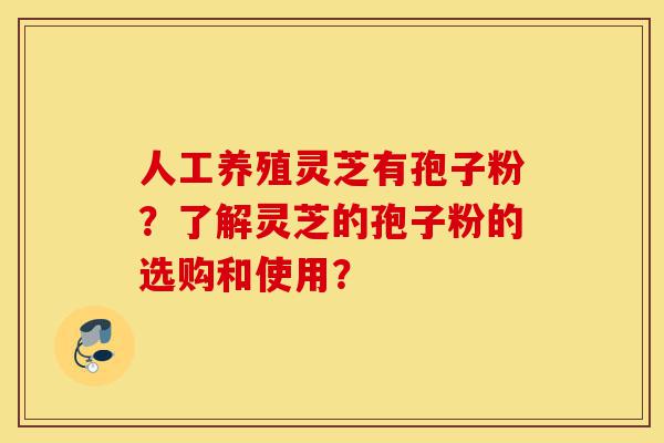 人工养殖灵芝有孢子粉?了解灵芝的孢子粉的选购和使用?-第1张图片-灵芝之家 人工养殖灵芝有孢子粉?了解灵芝的孢子粉的选购和使用?-第1张图片-灵芝之家
