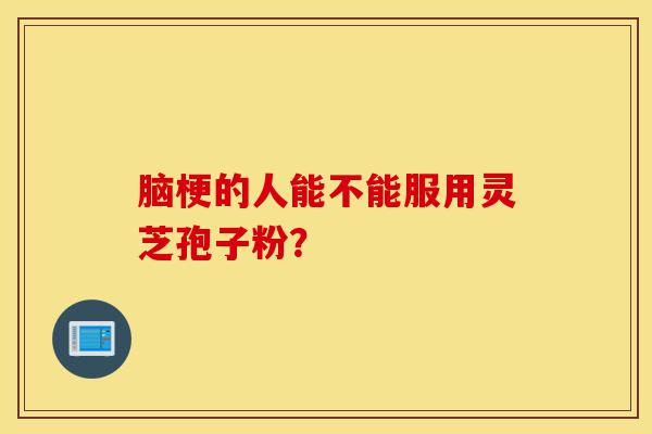 脑梗的人能不能服用灵芝孢子粉?-第1张图片-灵芝之家 脑梗的人能不能服用灵芝孢子粉?-第1张图片-灵芝之家