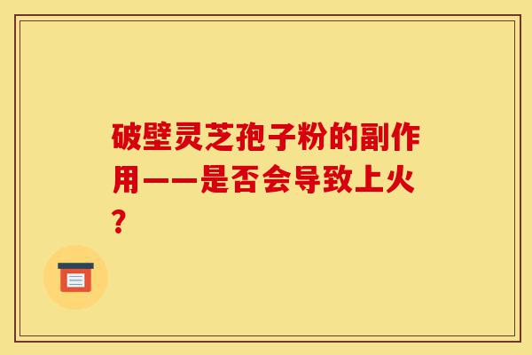 破壁灵芝孢子粉的副作用——是否会导致上火?-第1张图片-灵芝之家 破壁灵芝孢子粉的副作用——是否会导致上火?-第1张图片-灵芝之家
